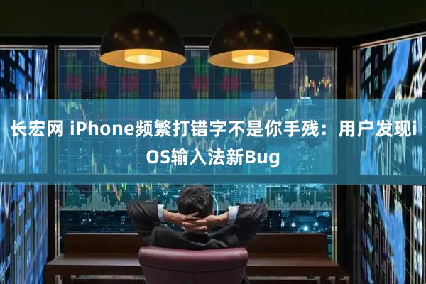 长宏网 iPhone频繁打错字不是你手残：用户发现iOS输入法新Bug