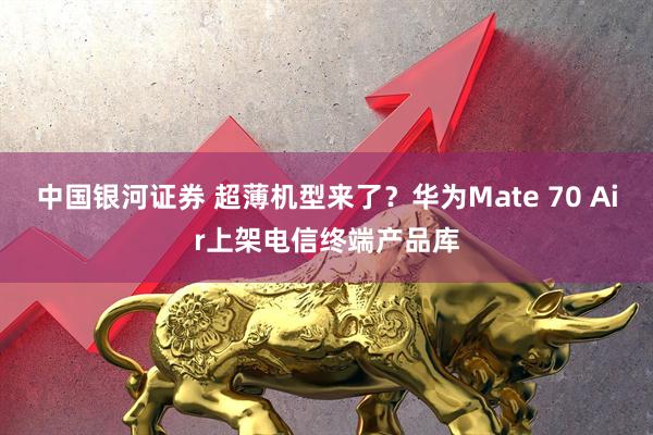 中国银河证券 超薄机型来了？华为Mate 70 Air上架电信终端产品库