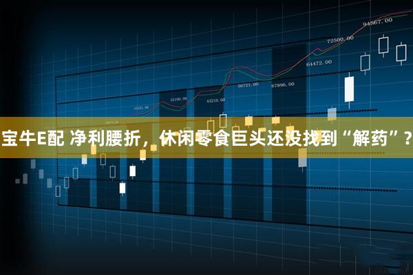 宝牛E配 净利腰折，休闲零食巨头还没找到“解药”？