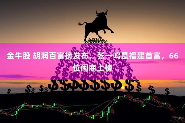 金牛股 胡润百富榜发布，张一鸣是福建首富，66位闽商上榜