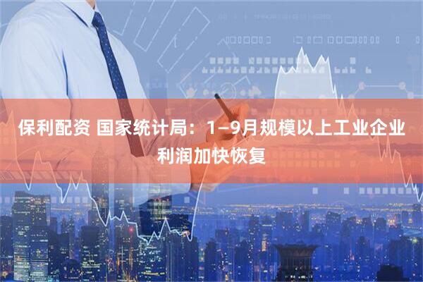 保利配资 国家统计局：1—9月规模以上工业企业利润加快恢复