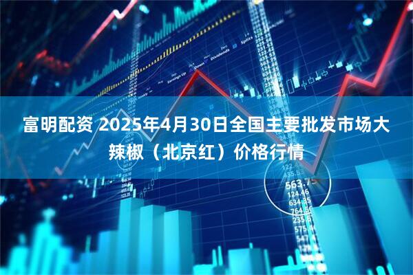 富明配资 2025年4月30日全国主要批发市场大辣椒（北京红）价格行情