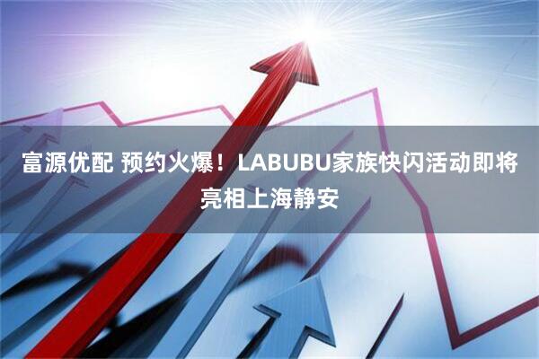 富源优配 预约火爆！LABUBU家族快闪活动即将亮相上海静安