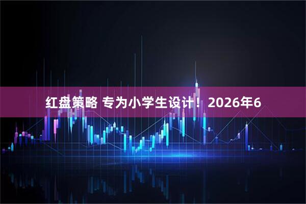 红盘策略 专为小学生设计！2026年6