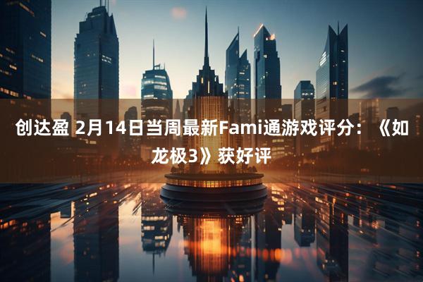 创达盈 2月14日当周最新Fami通游戏评分：《如龙极3》获好评