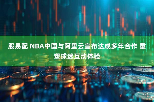 股易配 NBA中国与阿里云宣布达成多年合作 重塑球迷互动体验