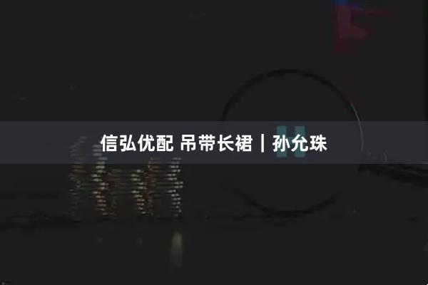 信弘优配 吊带长裙｜孙允珠